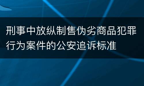 刑事中放纵制售伪劣商品犯罪行为案件的公安追诉标准