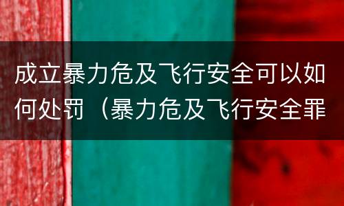 成立暴力危及飞行安全可以如何处罚（暴力危及飞行安全罪是危险犯吗）