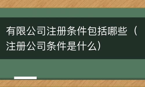 有限公司注册条件包括哪些（注册公司条件是什么）