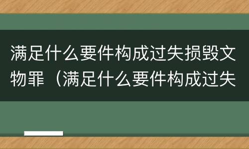 满足什么要件构成过失损毁文物罪（满足什么要件构成过失损毁文物罪的条件）