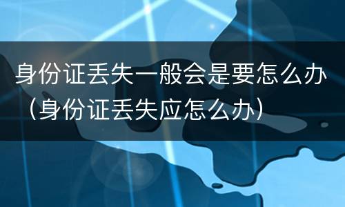 身份证丢失一般会是要怎么办（身份证丢失应怎么办）