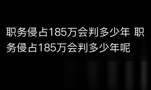 职务侵占185万会判多少年 职务侵占185万会判多少年呢