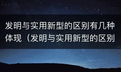 发明与实用新型的区别有几种体现（发明与实用新型的区别有几种体现在哪里）