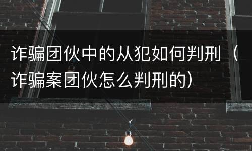 诈骗团伙中的从犯如何判刑（诈骗案团伙怎么判刑的）