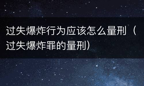 过失爆炸行为应该怎么量刑（过失爆炸罪的量刑）