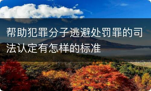 帮助犯罪分子逃避处罚罪的司法认定有怎样的标准
