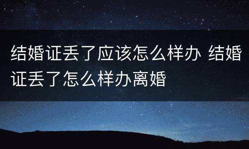 结婚证丢了应该怎么样办 结婚证丢了怎么样办离婚