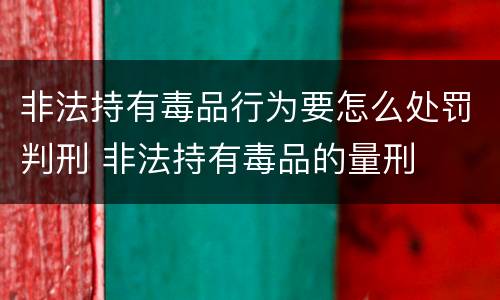 非法持有毒品行为要怎么处罚判刑 非法持有毒品的量刑