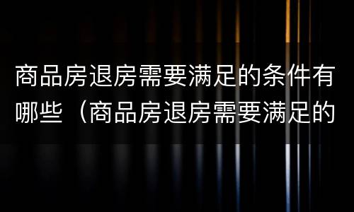 商品房退房需要满足的条件有哪些（商品房退房需要满足的条件有哪些规定）