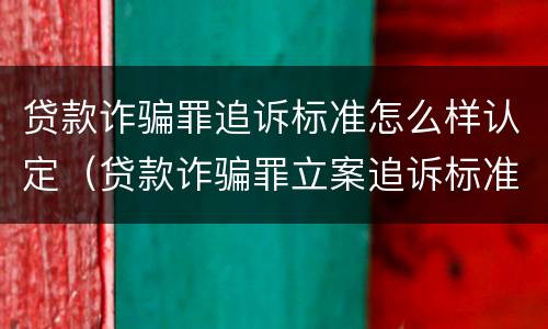 贷款诈骗罪追诉标准怎么样认定（贷款诈骗罪立案追诉标准）