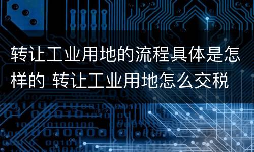 转让工业用地的流程具体是怎样的 转让工业用地怎么交税