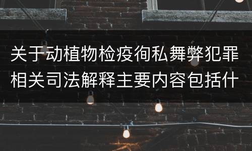 关于动植物检疫徇私舞弊犯罪相关司法解释主要内容包括什么