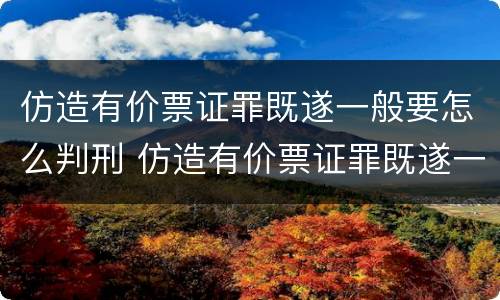 仿造有价票证罪既遂一般要怎么判刑 仿造有价票证罪既遂一般要怎么判刑呢