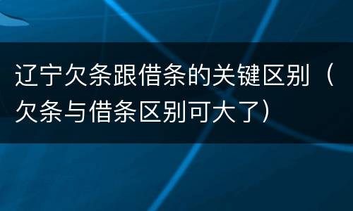 辽宁欠条跟借条的关键区别（欠条与借条区别可大了）