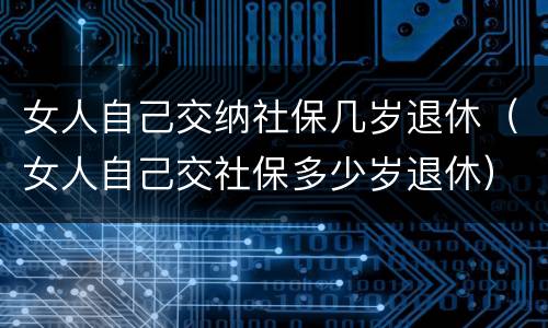 女人自己交纳社保几岁退休（女人自己交社保多少岁退休）