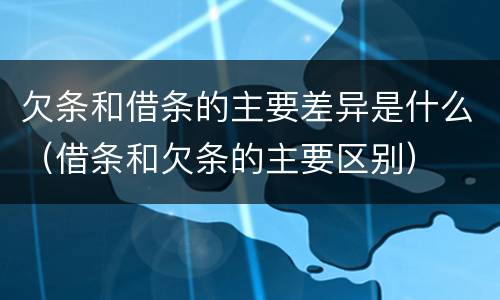 欠条和借条的主要差异是什么（借条和欠条的主要区别）