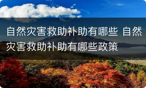 自然灾害救助补助有哪些 自然灾害救助补助有哪些政策