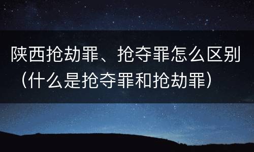 陕西抢劫罪、抢夺罪怎么区别（什么是抢夺罪和抢劫罪）