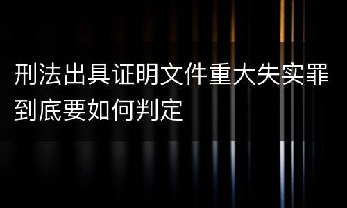 刑法出具证明文件重大失实罪到底要如何判定