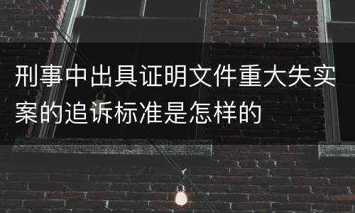 刑事中出具证明文件重大失实案的追诉标准是怎样的