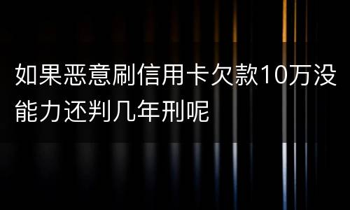 如果恶意刷信用卡欠款10万没能力还判几年刑呢