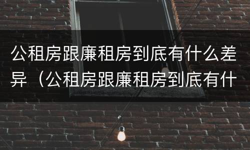 公租房跟廉租房到底有什么差异（公租房跟廉租房到底有什么差异吗）