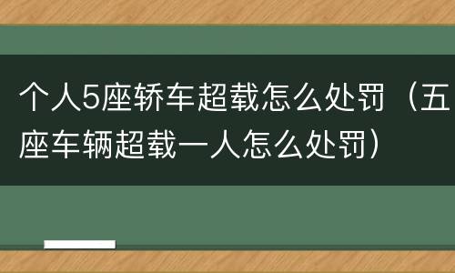 个人5座轿车超载怎么处罚（五座车辆超载一人怎么处罚）