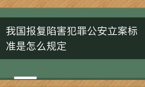 我国报复陷害犯罪公安立案标准是怎么规定