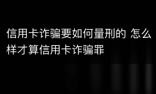 信用卡诈骗要如何量刑的 怎么样才算信用卡诈骗罪