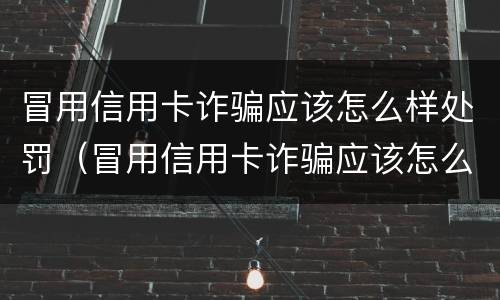 冒用信用卡诈骗应该怎么样处罚（冒用信用卡诈骗应该怎么样处罚呢）