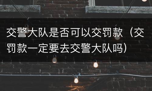 交警大队是否可以交罚款（交罚款一定要去交警大队吗）