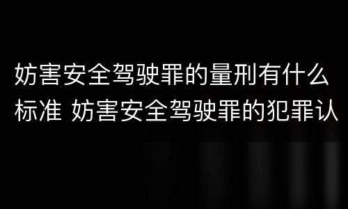 妨害安全驾驶罪的量刑有什么标准 妨害安全驾驶罪的犯罪认定