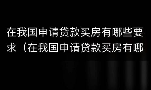 在我国申请贷款买房有哪些要求（在我国申请贷款买房有哪些要求和条件）