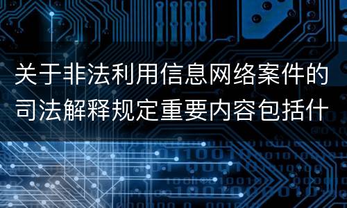 关于非法利用信息网络案件的司法解释规定重要内容包括什么