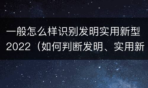 一般怎么样识别发明实用新型2022（如何判断发明、实用新型专利申请具备新颖性?）