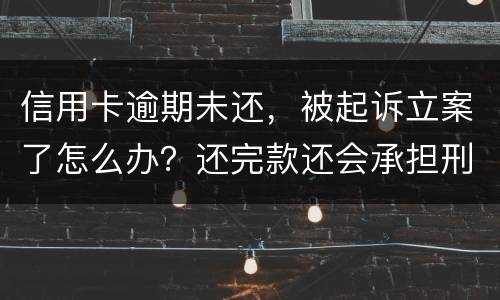 信用卡逾期未还，被起诉立案了怎么办？还完款还会承担刑事责任吗