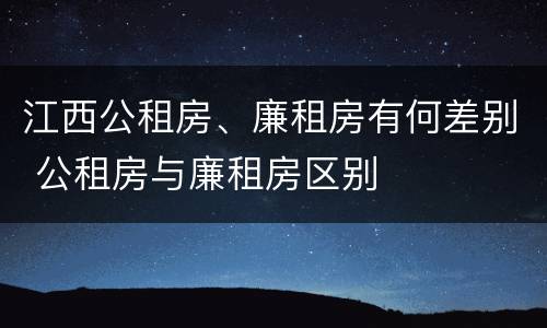 江西公租房、廉租房有何差别 公租房与廉租房区别