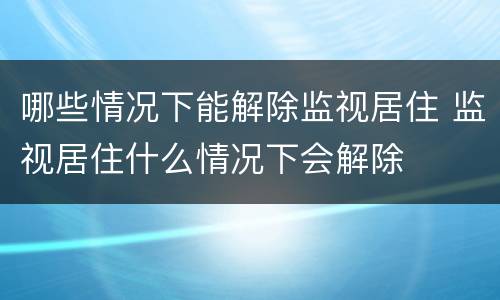哪些情况下能解除监视居住 监视居住什么情况下会解除