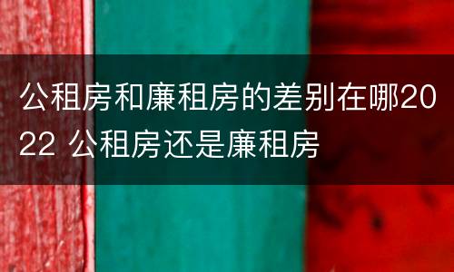 公租房和廉租房的差别在哪2022 公租房还是廉租房