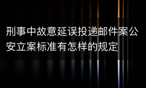 刑事中故意延误投递邮件案公安立案标准有怎样的规定