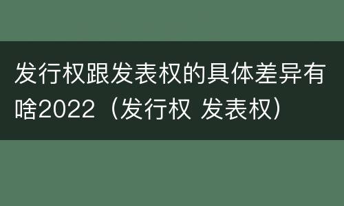 发行权跟发表权的具体差异有啥2022（发行权 发表权）