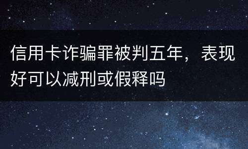 信用卡诈骗罪被判五年，表现好可以减刑或假释吗