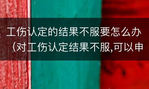工伤认定的结果不服要怎么办(对工伤认定结果不服,可以申请重新认定么)
