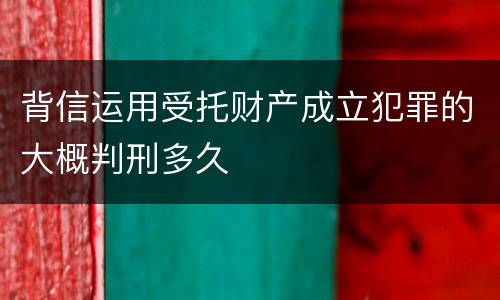 背信运用受托财产成立犯罪的大概判刑多久