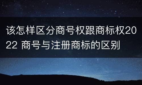 该怎样区分商号权跟商标权2022 商号与注册商标的区别