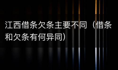 江西借条欠条主要不同（借条和欠条有何异同）