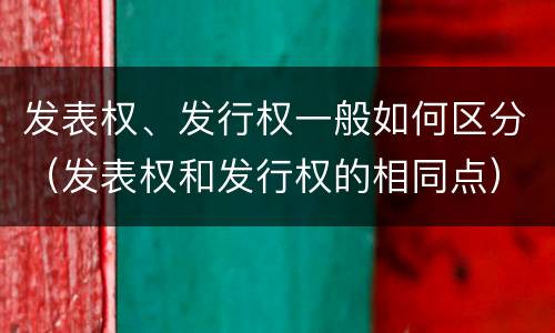发表权、发行权一般如何区分（发表权和发行权的相同点）