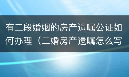 有二段婚姻的房产遗嘱公证如何办理（二婚房产遗嘱怎么写）