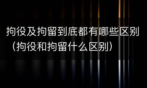 拘役及拘留到底都有哪些区别（拘役和拘留什么区别）