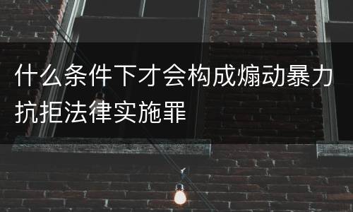 什么条件下才会构成煽动暴力抗拒法律实施罪